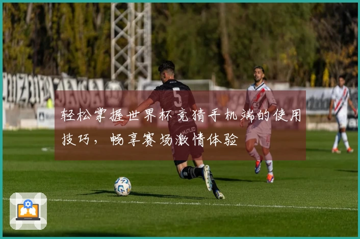 轻松掌握世界杯竞猜手机端的使用技巧，畅享赛场激情体验