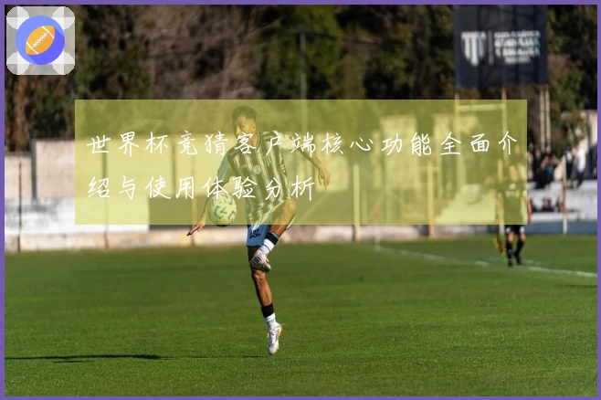 世界杯竞猜客户端核心功能全面介绍与使用体验分析
