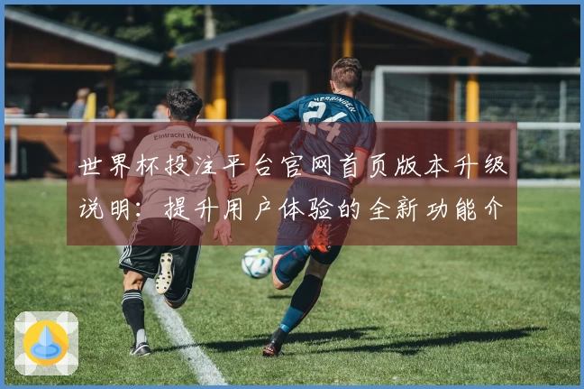 世界杯投注平台官网首页版本升级说明:提升用户体验的全新功能介绍