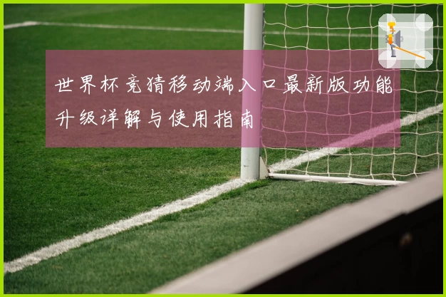 世界杯竞猜移动端入口最新版功能升级详解与使用指南