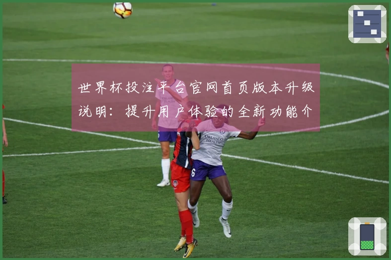 世界杯投注平台官网首页版本升级说明：提升用户体验的全新功能介绍