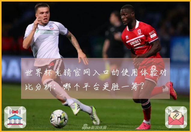 世界杯竞猜官网入口的使用体验对比分析:哪个平台更胜一筹?