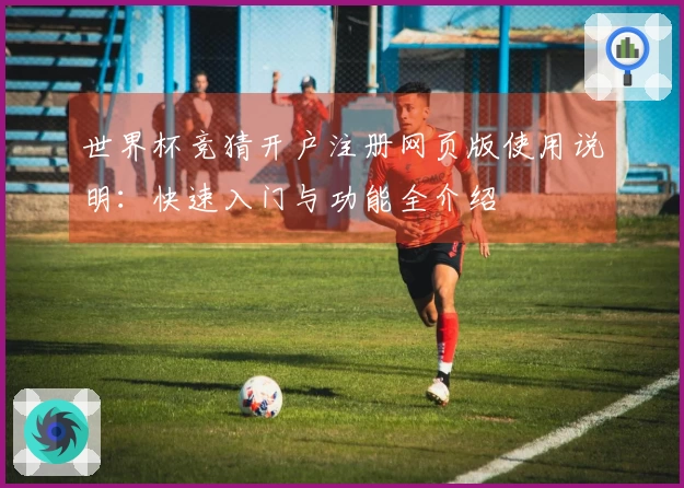 世界杯竞猜开户注册网页版使用说明：快速入门与功能全介绍