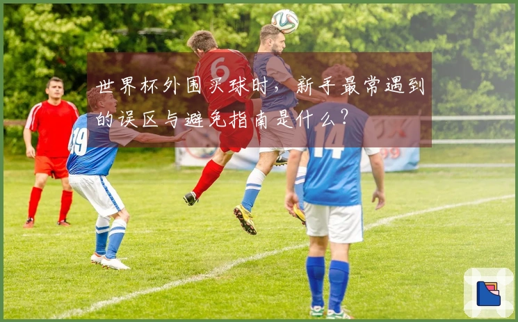 世界杯外围买球时，新手最常遇到的误区与避免指南是什么？
