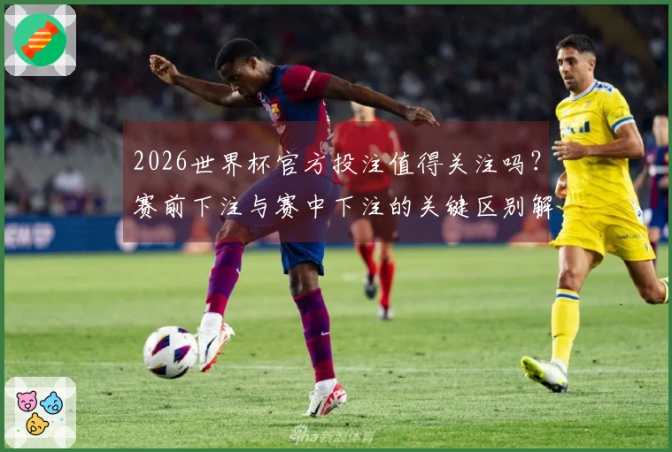 2026世界杯官方投注值得关注吗？赛前下注与赛中下注的关键区别解析
