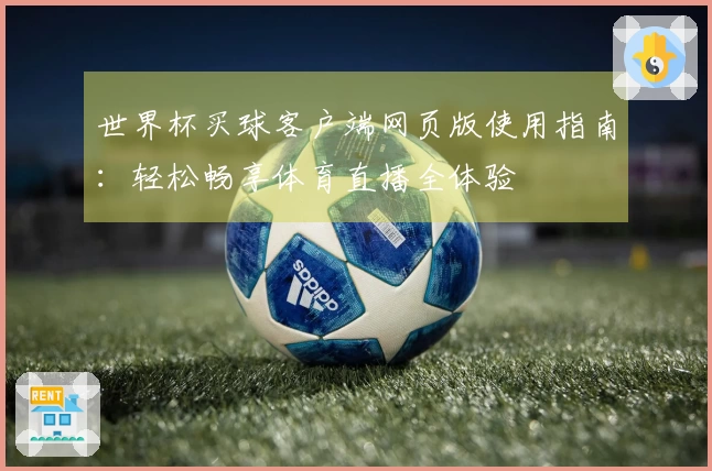 世界杯买球客户端网页版使用指南：轻松畅享体育直播全体验