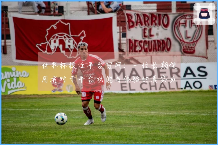 世界杯投注平台官网：一位长期使用者对于平台功能与体验的真实分享