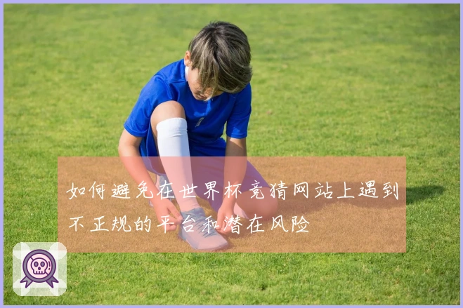 如何避免在世界杯竞猜网站上遇到不正规的平台和潜在风险