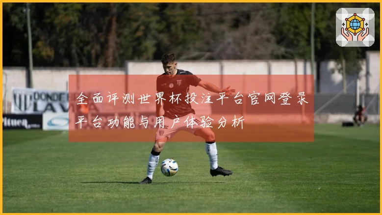 全面评测世界杯投注平台官网登录平台功能与用户体验分析