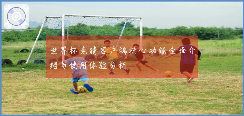 世界杯竞猜客户端核心功能全面介绍与使用体验分析