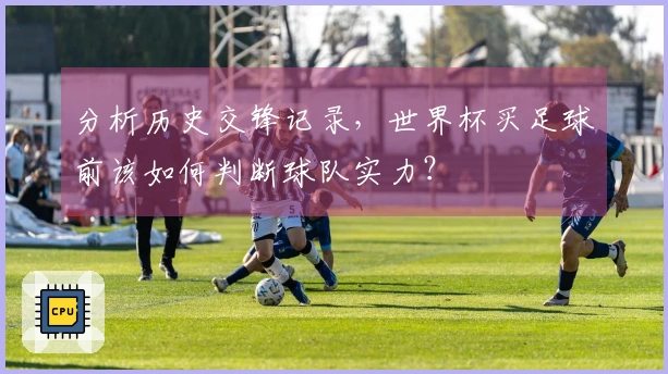 分析历史交锋记录，世界杯买足球前该如何判断球队实力？