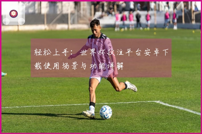 轻松上手：世界杯投注平台安卓下载使用场景与功能详解