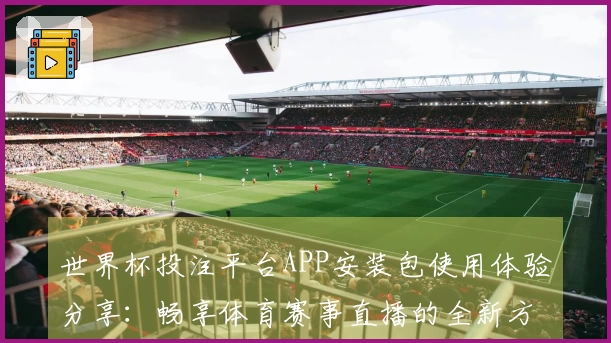 世界杯投注平台APP安装包使用体验分享：畅享体育赛事直播的全新方式