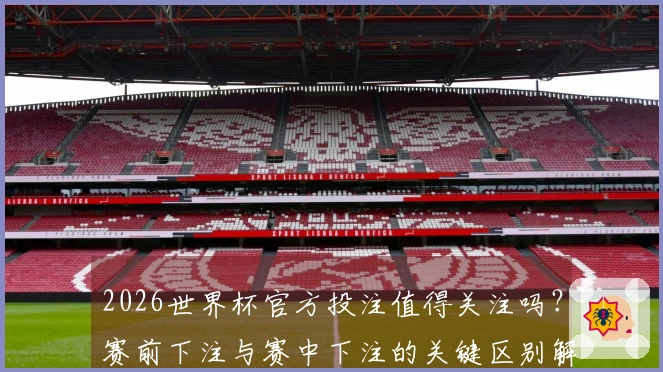 2026世界杯官方投注值得关注吗？赛前下注与赛中下注的关键区别解析