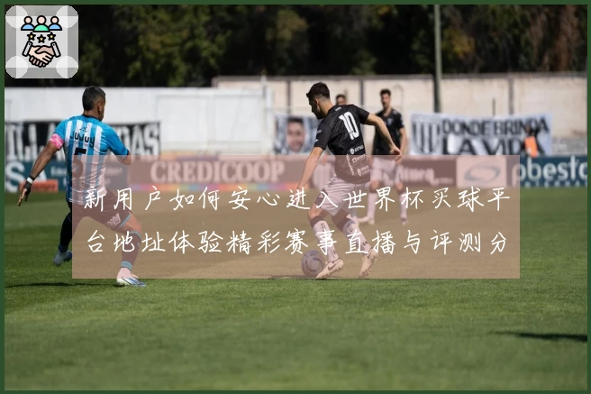 新用户如何安心进入世界杯买球平台地址体验精彩赛事直播与评测分享