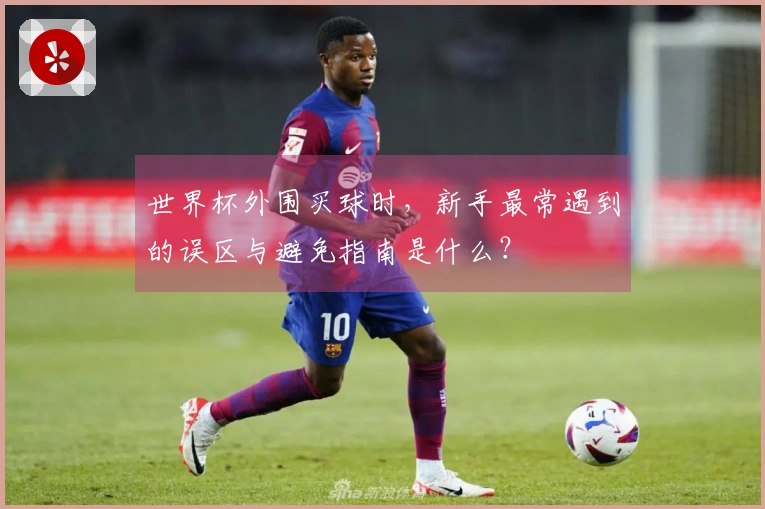 世界杯外围买球时，新手最常遇到的误区与避免指南是什么？