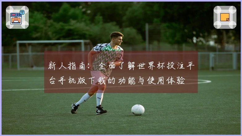 新人指南：全面了解世界杯投注平台手机版下载的功能与使用体验